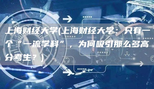 上海财经大学(上海财经大学：只有一个“一流学科”，为何吸引那么多高分考生？)