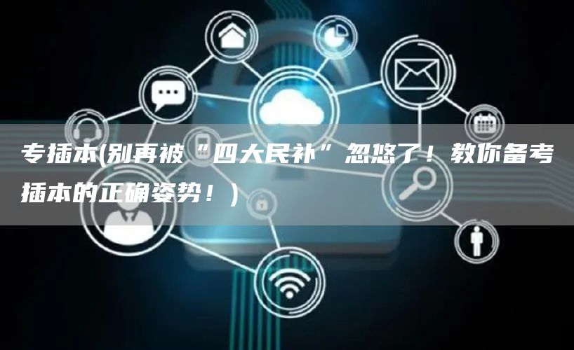 专插本(别再被“四大民补”忽悠了！教你备考插本的正确姿势！)(图1)