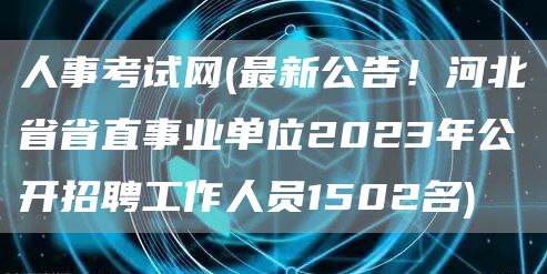人事考试网(最新公告！河北省省直事业单位2023年公开招聘工作人员1502名)