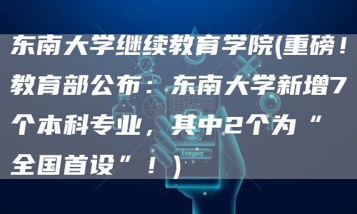 东南大学继续教育学院(重磅！教育部公布：东南大学新增7个本科专业，其中2个为“全国首设”！)(图1)