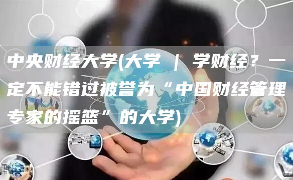 中央财经大学(大学 | 学财经？一定不能错过被誉为“中国财经管理专家的摇篮”的大学)(图1)