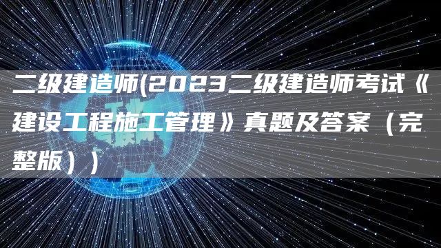 二级建造师(2023二级建造师考试《建设工程施工管理》真题及答案（完整版）)