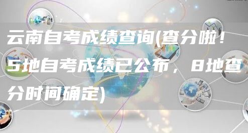 云南自考成绩查询(查分啦！5地自考成绩已公布，8地查分时间确定)