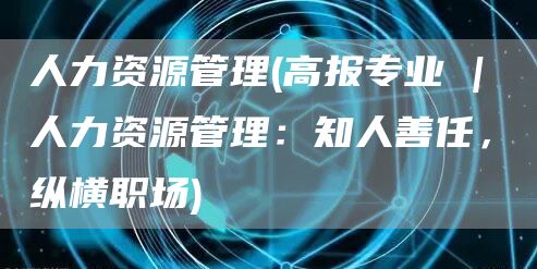 人力资源管理(高报专业 | 人力资源管理：知人善任，纵横职场)(图1)