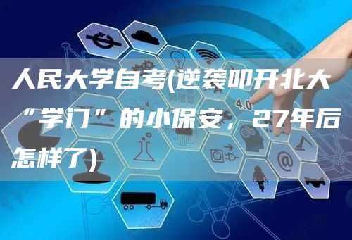 人民大学自考(逆袭叩开北大“学门”的小保安，27年后怎样了)