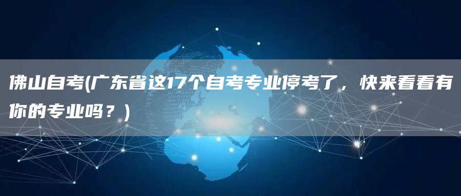 佛山自考(广东省这17个自考专业停考了，快来看看有你的专业吗？)