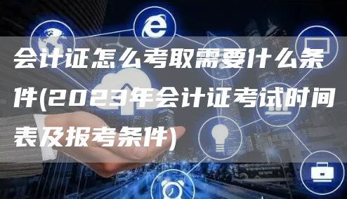 会计证怎么考取需要什么条件(2023年会计证考试时间表及报考条件)