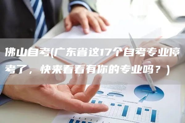 佛山自考(广东省这17个自考专业停考了，快来看看有你的专业吗？)(图1)