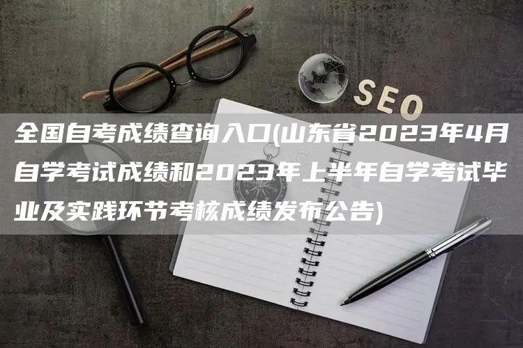 全国自考成绩查询入口(山东省2023年4月自学考试成绩和2023年上半年自学考试毕业及实践环节考核成绩发布公告)(图1)