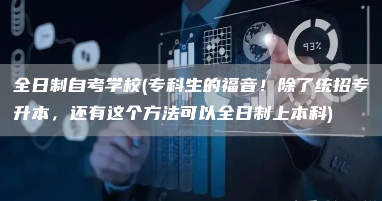 全日制自考学校(专科生的福音！除了统招专升本，还有这个方法可以全日制上本科)