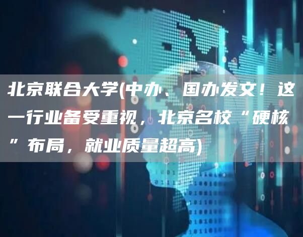 北京联合大学(中办、国办发文！这一行业备受重视，北京名校“硬核”布局，就业质量超
