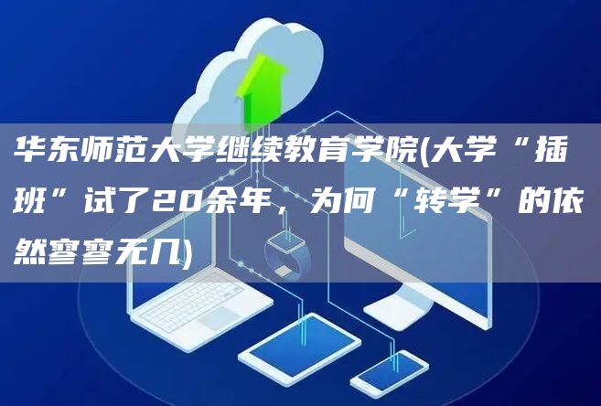 华东师范大学继续教育学院(大学“插班”试了20余年，为何“转学”的依然寥寥无几)