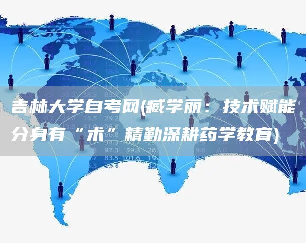 吉林大学自考网(臧学丽：技术赋能分身有“术”精勤深耕药学教育)
