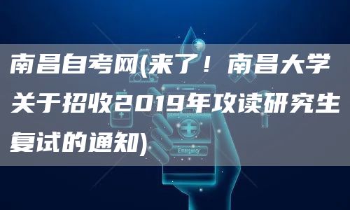 南昌自考网(来了！南昌大学关于招收2019年攻读研究生复试的通知)