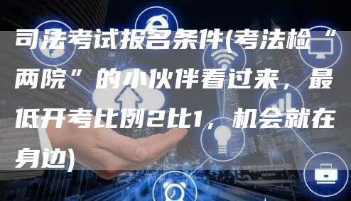 司法考试报名条件(考法检“两院”的小伙伴看过来，最低开考比例2比1，机会就在身边)(图1)