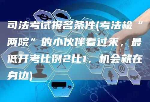 司法考试报名条件(考法检“两院”的小伙伴看过来，最低开考比例2比1，机会就在身边