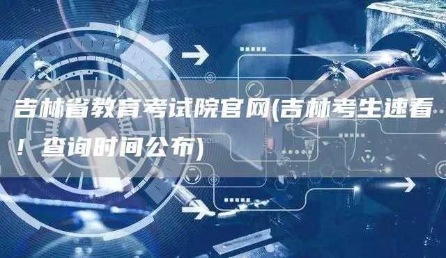吉林省教育考试院官网(吉林考生速看！查询时间公布)(图1)