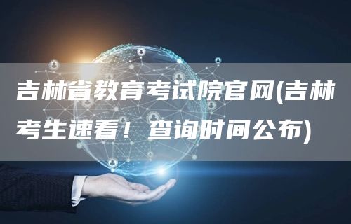 吉林省教育考试院官网(吉林考生速看！查询时间公布)
