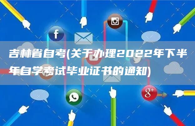 吉林省自考(关于办理2022年下半年自学考试毕业证书的通知)