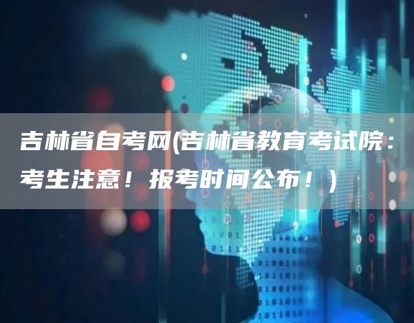 吉林省自考网(吉林省教育考试院：考生注意！报考时间公布！)(图1)