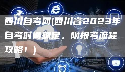 四川自考网(四川省2023年自考时间确定，附报考流程攻略！)
