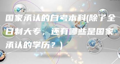 国家承认的自考本科(除了全日制大专，还有哪些是国家承认的学历？)(图1)