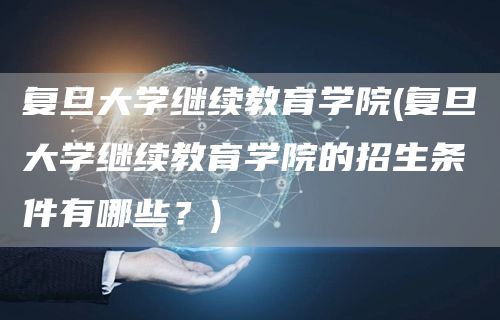 复旦大学继续教育学院(复旦大学继续教育学院的招生条件有哪些？)