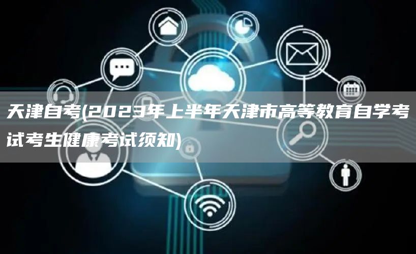 天津自考(2023年上半年天津市高等教育自学考试考生健康考试须知)(图1)