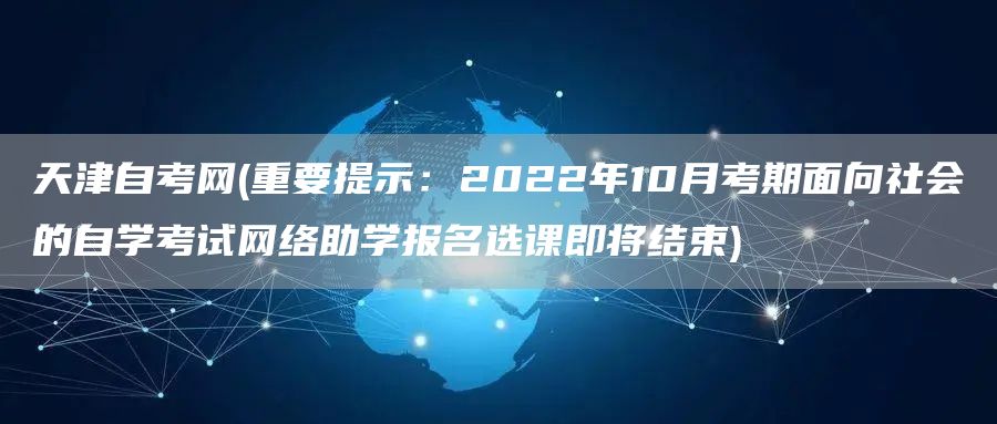 天津自考网(重要提示：2022年10月考期面向社会的自学考试网络助学报名选课即将