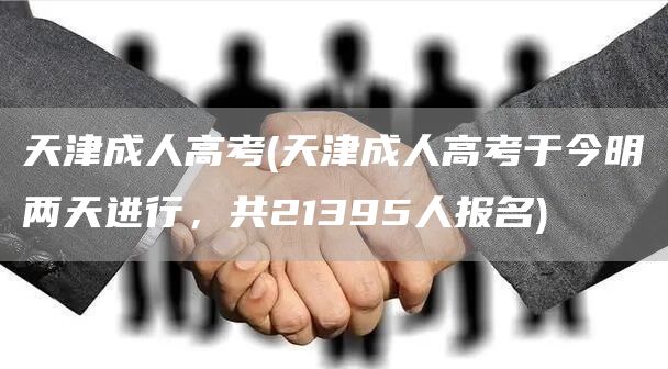 天津成人高考(天津成人高考于今明两天进行，共21395人报名)