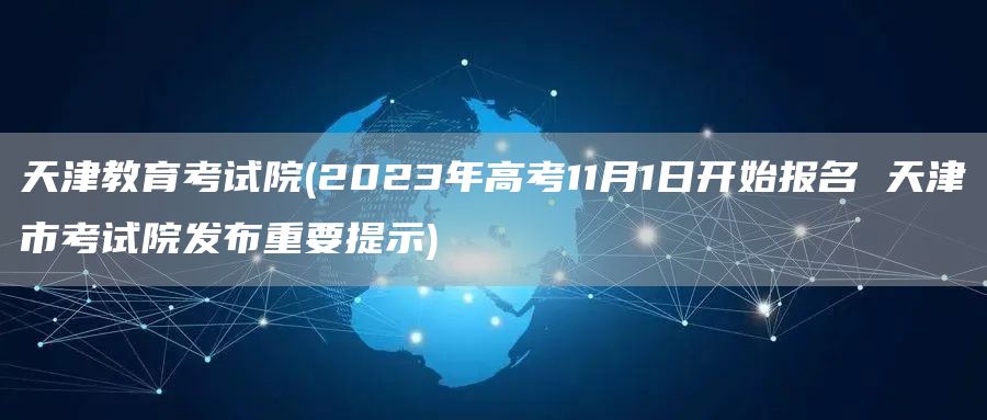 天津教育考试院(2023年高考11月1日开始报名 天津市考试院发布重要提示)