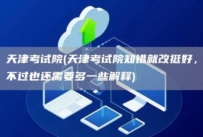 天津考试院(天津考试院知错就改挺好，不过也还需要多一些解释)
