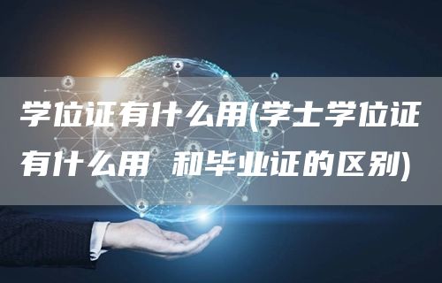 学位证有什么用(学士学位证有什么用 和毕业证的区别)