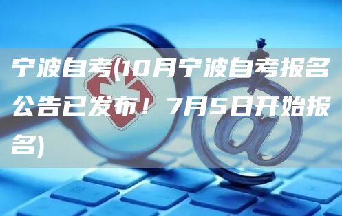宁波自考(10月宁波自考报名公告已发布！7月5日开始报名)(图1)