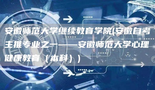 安徽师范大学继续教育学院(安徽自考主推专业之一——安徽师范大学心理健康教育（本科）)(图1)