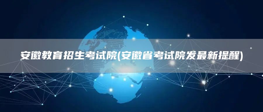 安徽教育招生考试院(安徽省考试院发最新提醒)