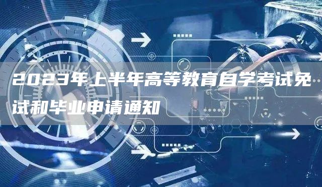 2023年上半年高等教育自学考试免试和毕业申请通知