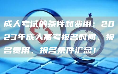 成人考试的条件和费用：2023年成人高考报名时间、报名费用、报名条件汇总！(图1)