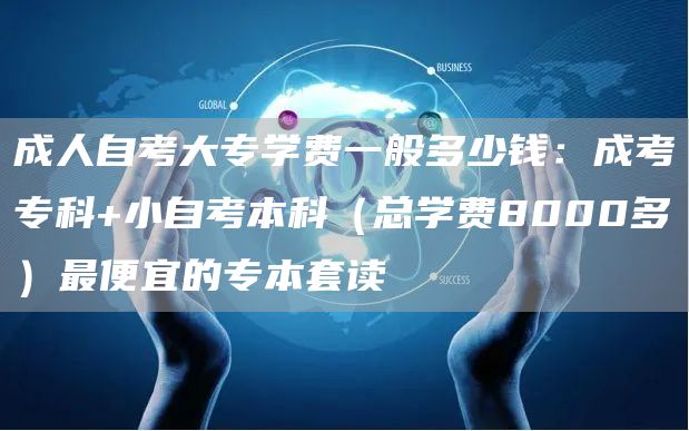 成人自考大专学费一般多少钱：成考专科+小自考本科（总学费8000多）最便宜的专本