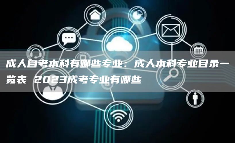 成人自考本科有哪些专业：成人本科专业目录一览表 2023成考专业有哪些(图1)