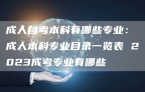 成人自考本科有哪些专业：成人本科专业目录一览表 2023成考专业有哪些