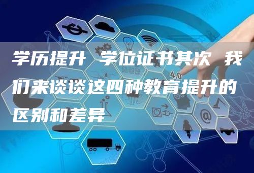 学历提升 学位证书其次 我们来谈谈这四种教育提升的区别和差异