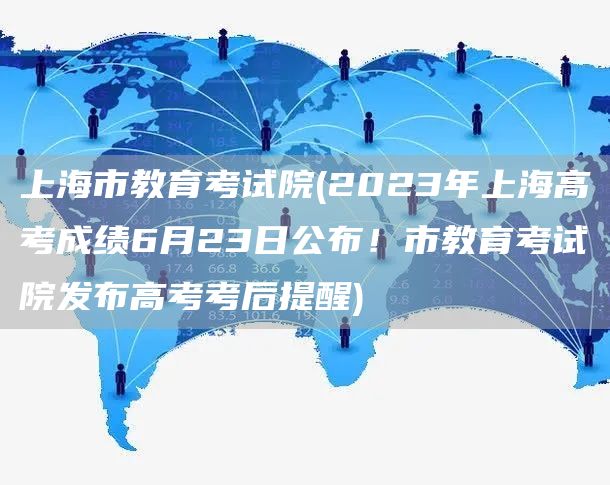 上海市教育考试院(2023年上海高考成绩6月23日公布！市教育考试院发布高考考后