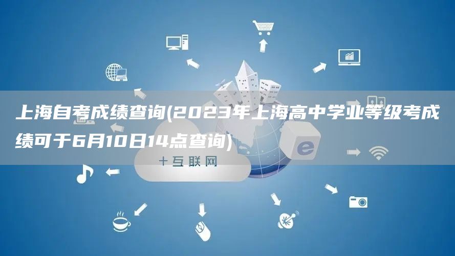 上海自考成绩查询(2023年上海高中学业等级考成绩可于6月10日14点查询)