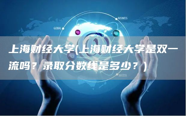 上海财经大学(上海财经大学是双一流吗？录取分数线是多少？)