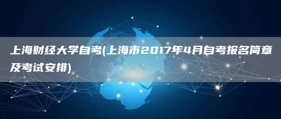 上海财经大学自考(上海市2017年4月自考报名简章及考试安排)