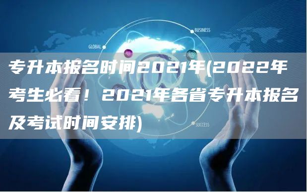 专升本报名时间2021年(2022年考生必看！2021年各省专升本报名及考试时间