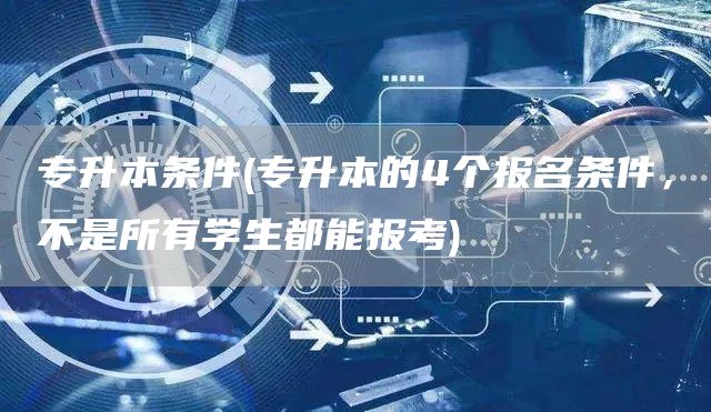 专升本条件(专升本的4个报名条件，不是所有学生都能报考)