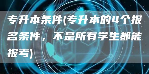专升本条件(专升本的4个报名条件，不是所有学生都能报考)(图1)