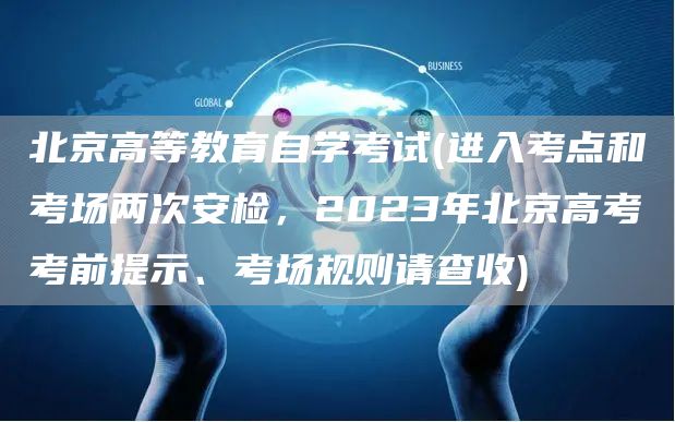 北京高等教育自学考试(进入考点和考场两次安检，2023年北京高考考前提示、考场规则请查收)(图1)